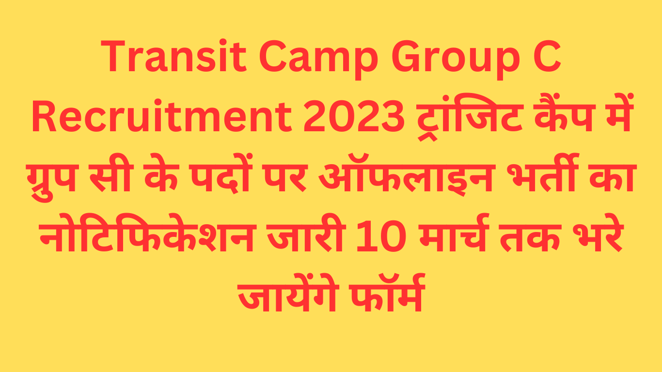 Transit Camp Group C Recruitment 2023 ट्रांजिट कैंप में ग्रुप सी के पदों पर ऑफलाइन भर्ती का नोटिफिकेशन जारी 10 मार्च तक भरे जायेंगे फॉर्म