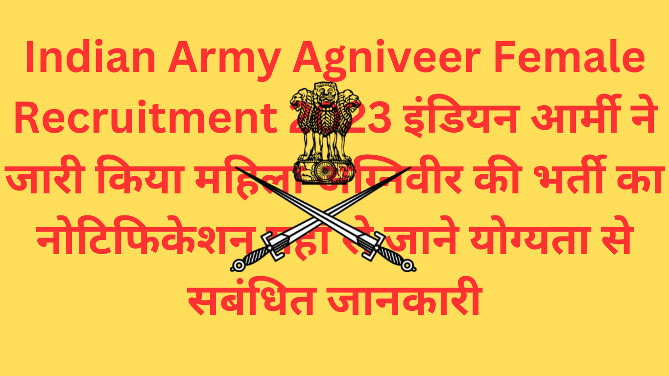 Indian Army Agniveer Female Recruitment 2023 इंडियन आर्मी ने जारी किया महिला अग्निवीर की भर्ती का नोटिफिकेशन यहाँ से जाने योग्यता से सबंधित जानकारी