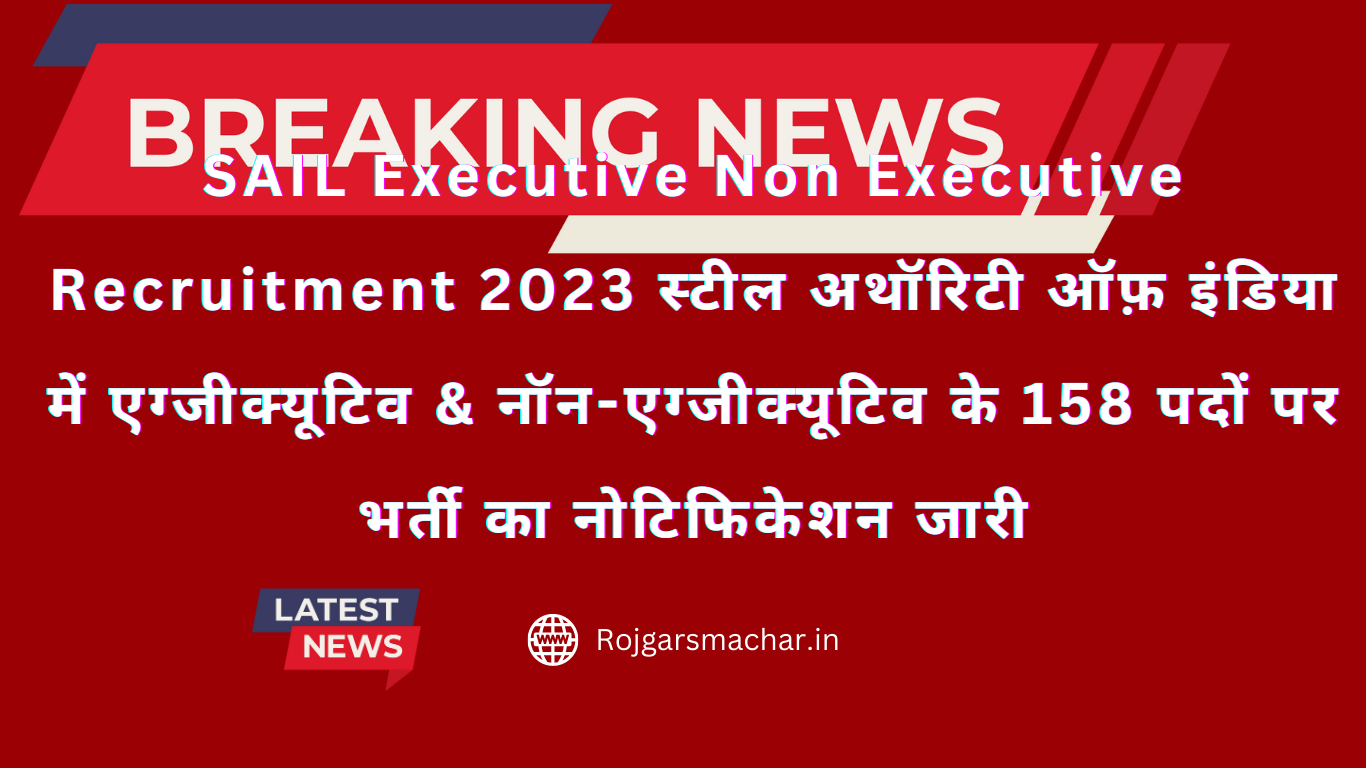 SAIL Executive Non Executive Recruitment 2023 स्टील अथॉरिटी ऑफ़ इंडिया में एग्जीक्यूटिव & नॉन-एग्जीक्यूटिव के 158 पदों पर भर्ती का नोटिफिकेशन जारी