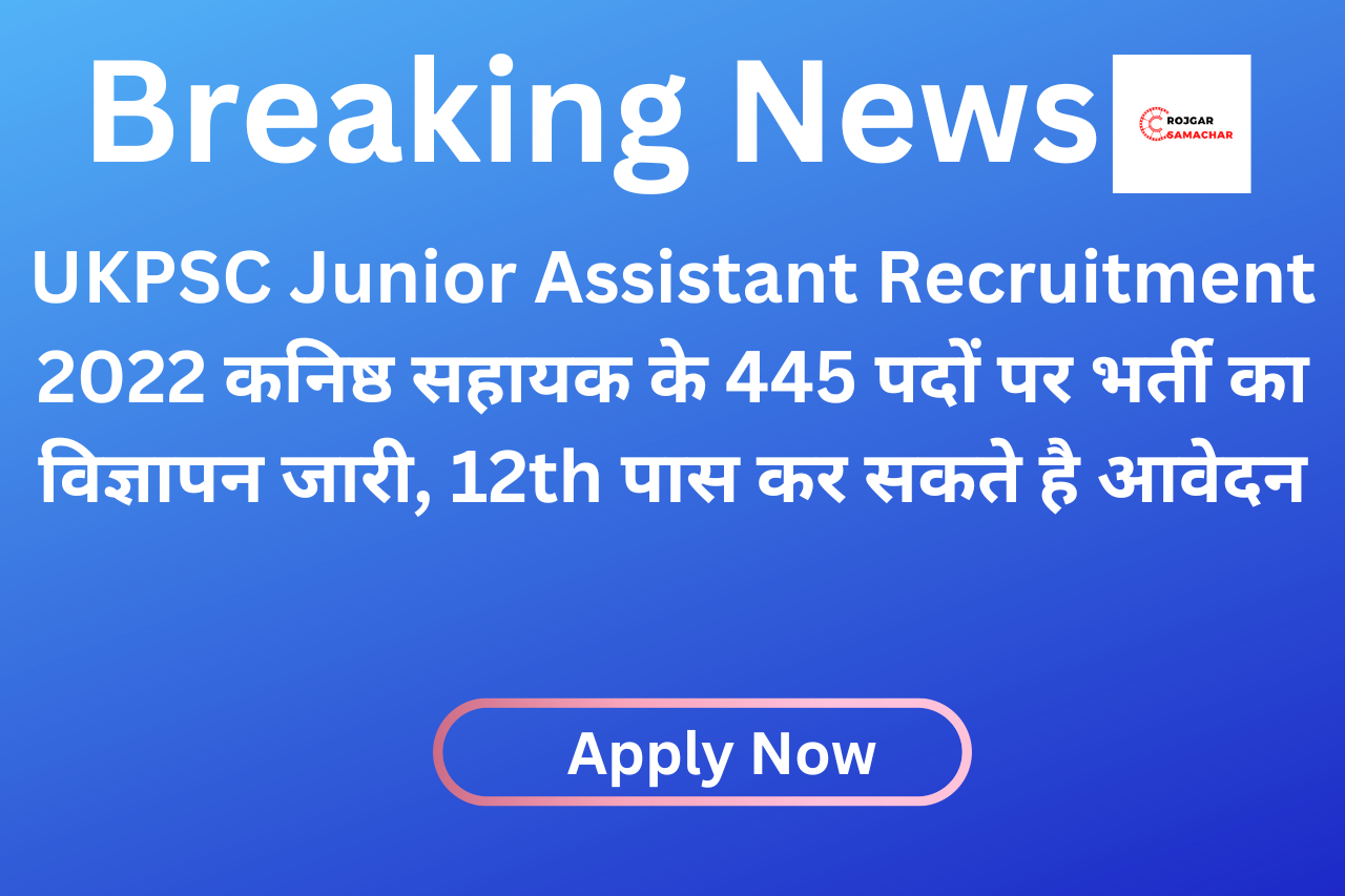 UKPSC Junior Assistant Recruitment 2022 कनिष्ठ सहायक के 445 पदों पर भर्ती का विज्ञापन जारी, 12th पास कर सकते है आवेदन