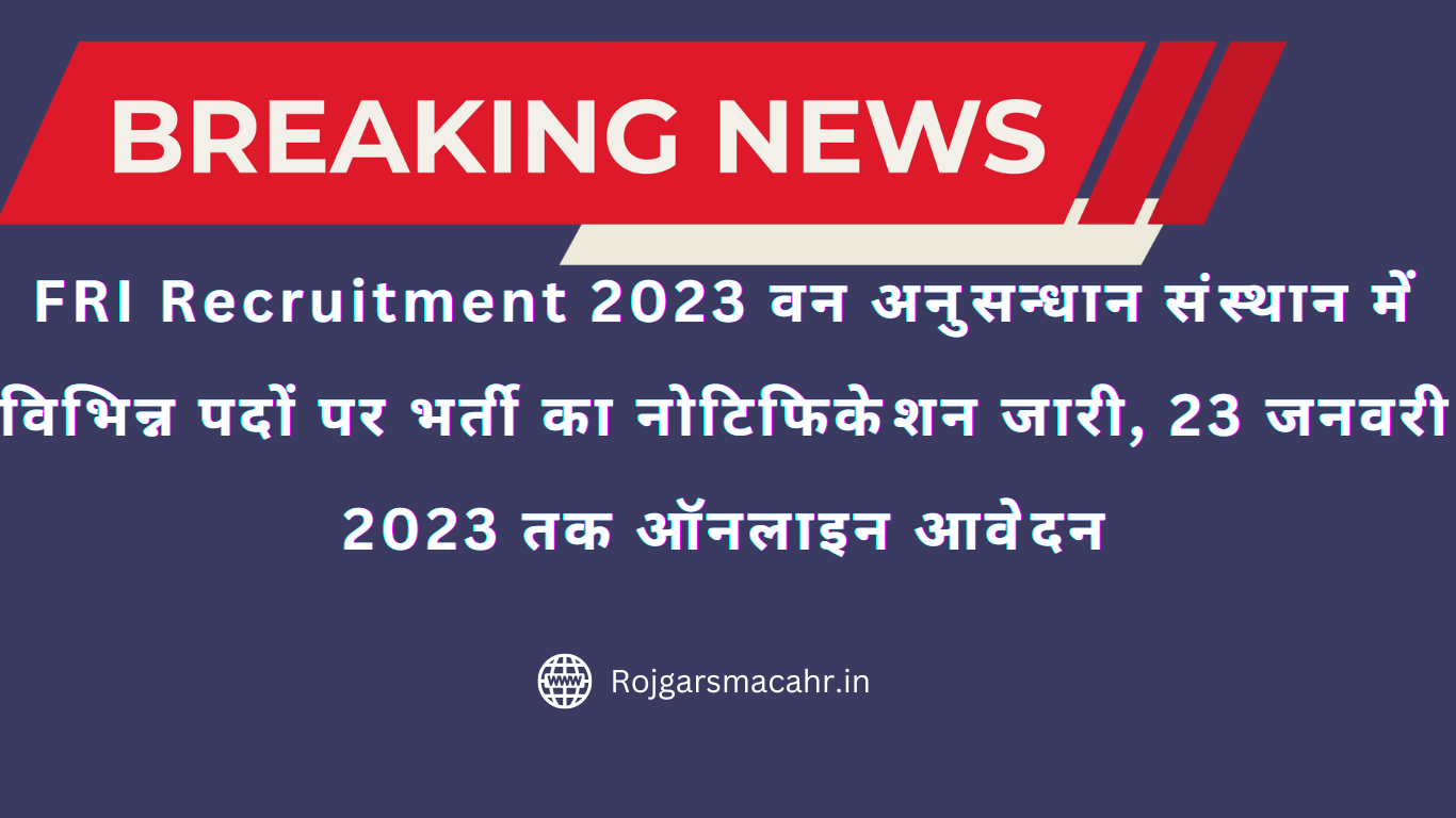 FRI Recruitment 2023 वन अनुसन्धान संस्थान में विभिन्न पदों पर भर्ती का नोटिफिकेशन जारी, 23 जनवरी 2023 तक ऑनलाइन आवेदन